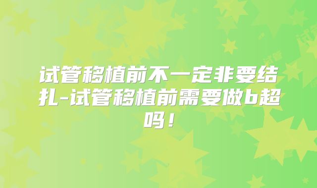 试管移植前不一定非要结扎-试管移植前需要做b超吗!