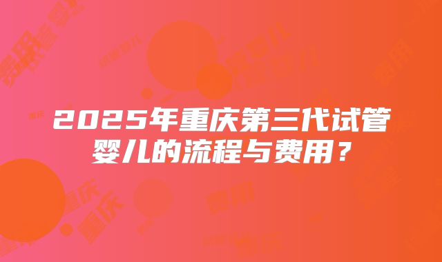 2025年重庆第三代试管婴儿的流程与费用？