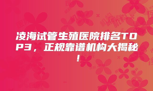 凌海试管生殖医院排名TOP3,正规靠谱机构大揭秘!