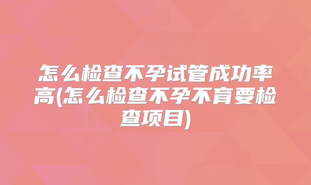 怎么检查不孕试管成功率高(怎么检查不孕不育要检查项目)
