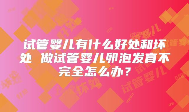 试管婴儿有什么好处和坏处 做试管婴儿卵泡发育不完全怎么办？
