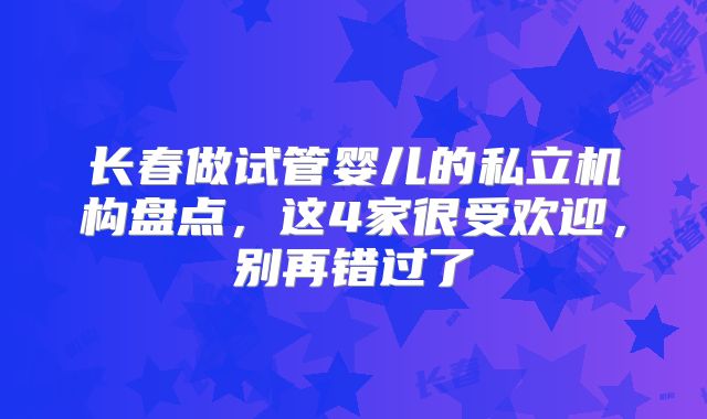 长春做试管婴儿的私立机构盘点，这4家很受欢迎，别再错过了