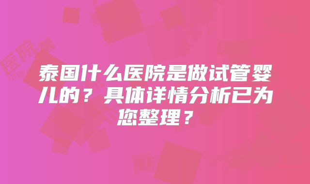 泰国什么医院是做试管婴儿的?具体详情分析已为您整理?