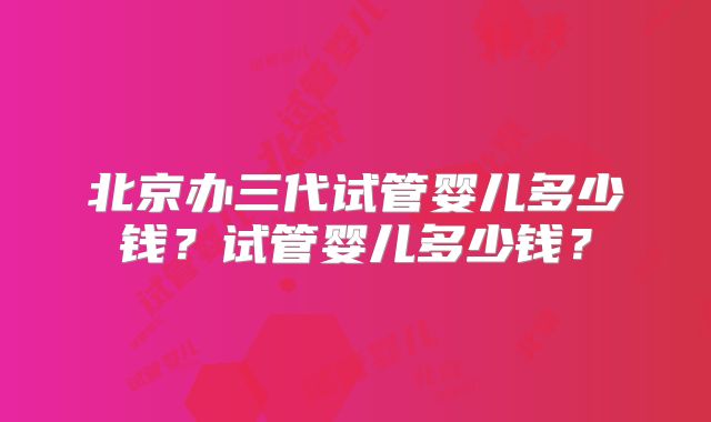 北京办三代试管婴儿多少钱？试管婴儿多少钱？