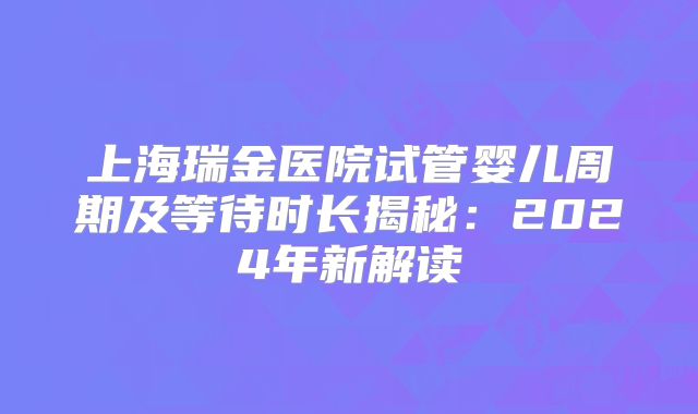 上海瑞金医院试管婴儿周期及等待时长揭秘:2024年新解读