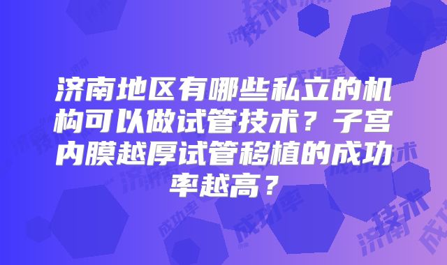 济南地区有哪些私立的机构可以做试管技术？子宫内膜越厚试管移植的成功率越高？