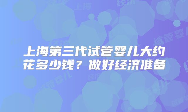 上海第三代试管婴儿大约花多少钱？做好经济准备