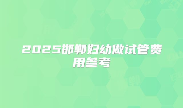 2025邯郸妇幼做试管费用参考