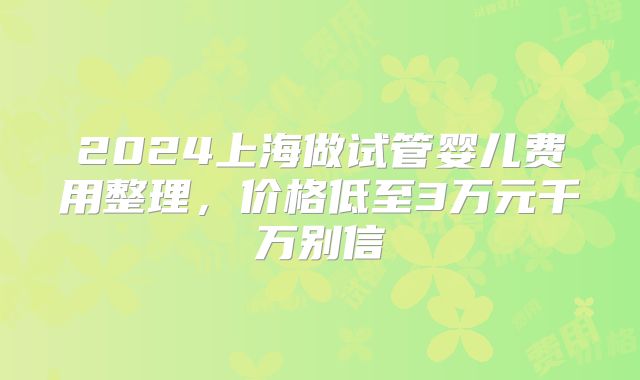 2024上海做试管婴儿费用整理，价格低至3万元千万别信