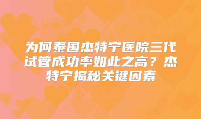 为何泰国杰特宁医院三代试管成功率如此之高？杰特宁揭秘关键因素