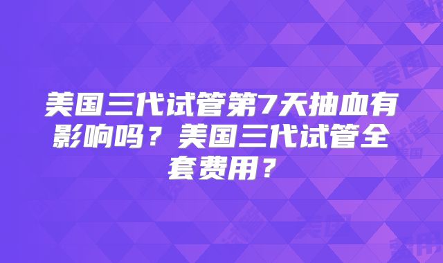 美国三代试管第7天抽血有影响吗?美国三代试管全套费用?