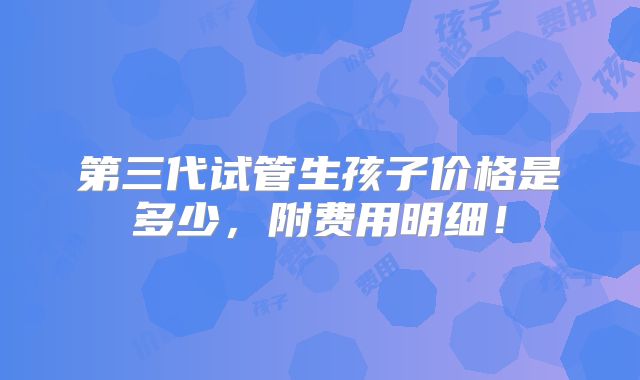 第三代试管生孩子价格是多少，附费用明细！