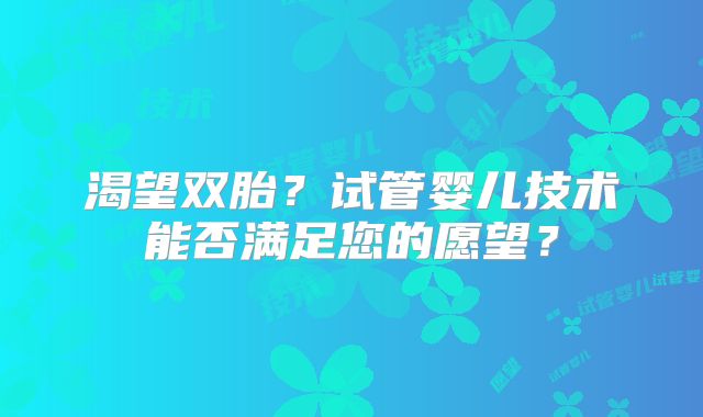 渴望双胎？试管婴儿技术能否满足您的愿望？