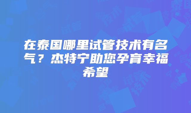 在泰国哪里试管技术有名气？杰特宁助您孕育幸福希望
