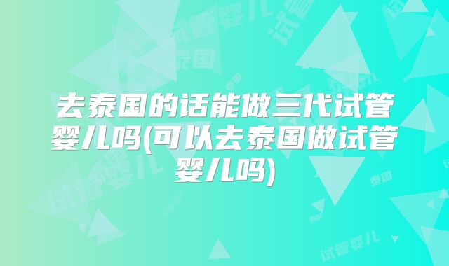 去泰国的话能做三代试管婴儿吗(可以去泰国做试管婴儿吗)