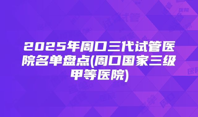 2025年周口三代试管医院名单盘点(周口国家三级甲等医院)