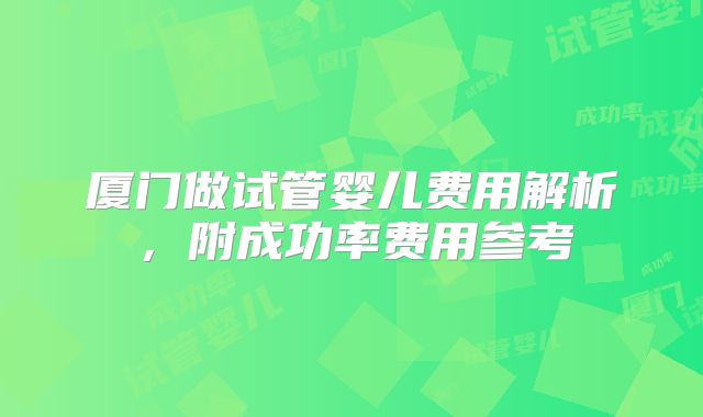 厦门做试管婴儿费用解析，附成功率费用参考