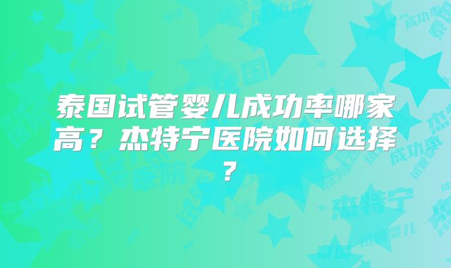 泰国试管婴儿成功率哪家高?杰特宁医院如何选择?