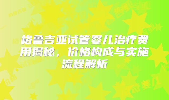 格鲁吉亚试管婴儿治疗费用揭秘，价格构成与实施流程解析