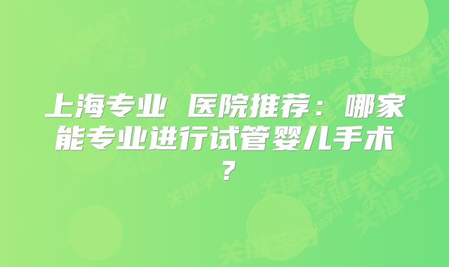 上海专业 医院推荐：哪家能专业进行试管婴儿手术？