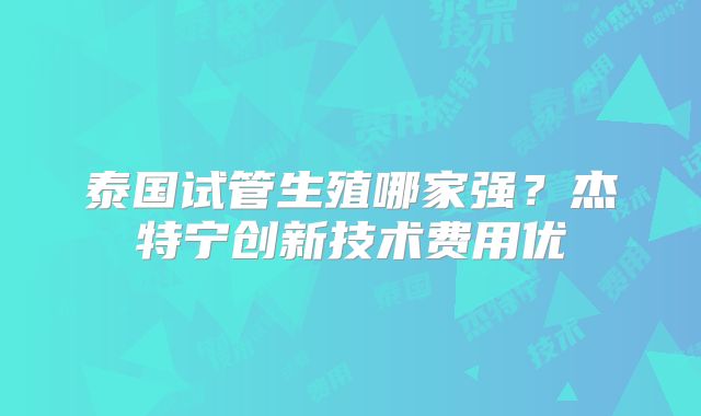 泰国试管生殖哪家强？杰特宁创新技术费用优