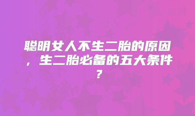 聪明女人不生二胎的原因，生二胎必备的五大条件？