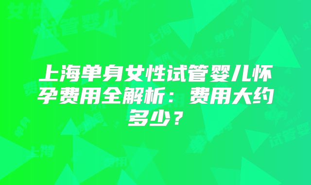 上海单身女性试管婴儿怀孕费用全解析:费用大约多少?