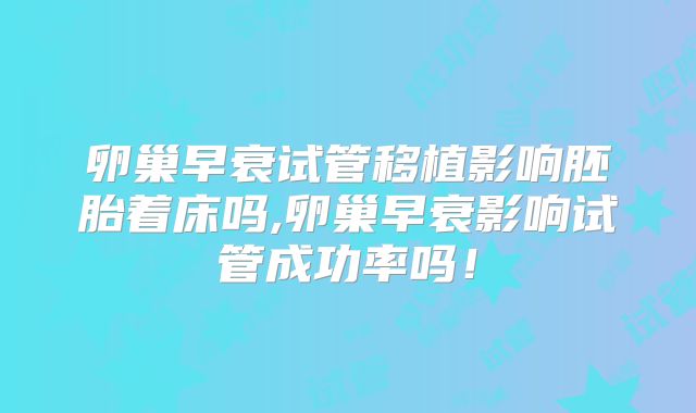 卵巢早衰试管移植影响胚胎着床吗,卵巢早衰影响试管成功率吗！
