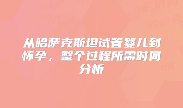 从哈萨克斯坦试管婴儿到怀孕,整个过程所需时间分析