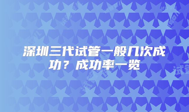 深圳三代试管一般几次成功？成功率一览