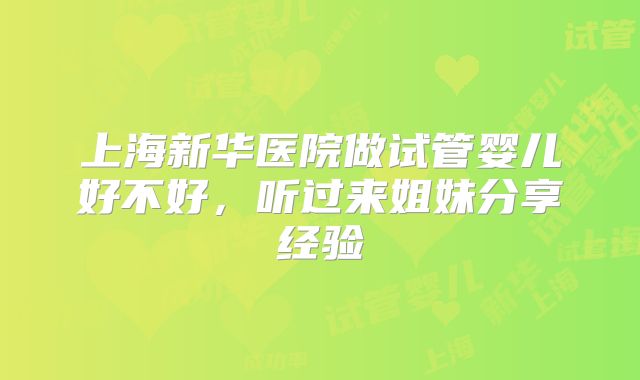 上海新华医院做试管婴儿好不好，听过来姐妹分享经验