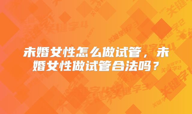 未婚女性怎么做试管，未婚女性做试管合法吗？