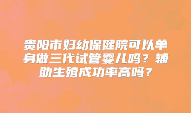 贵阳市妇幼保健院可以单身做三代试管婴儿吗？辅助生殖成功率高吗？