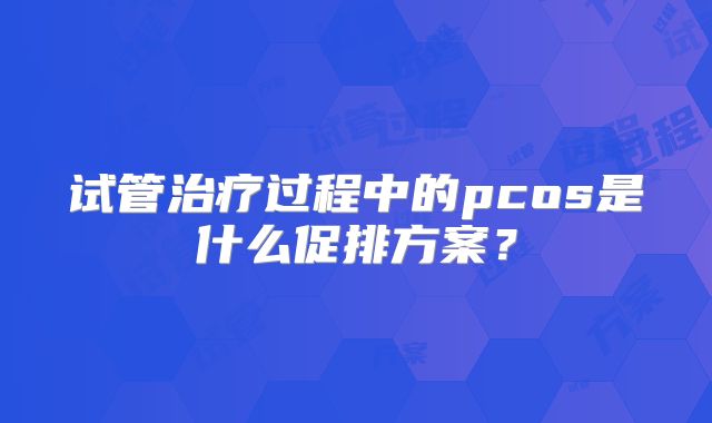 试管治疗过程中的pcos是什么促排方案？