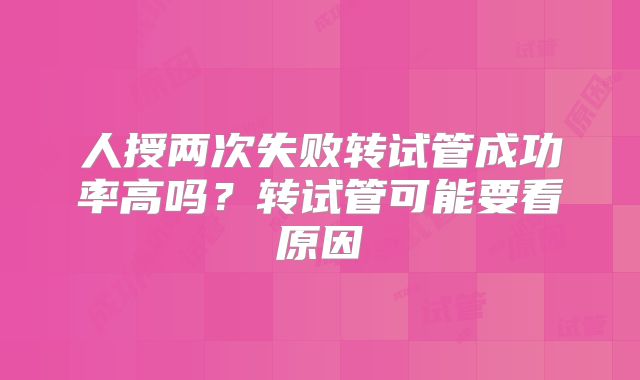 人授两次失败转试管成功率高吗？转试管可能要看原因