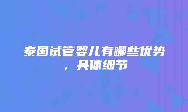泰国试管婴儿有哪些优势,具体细节