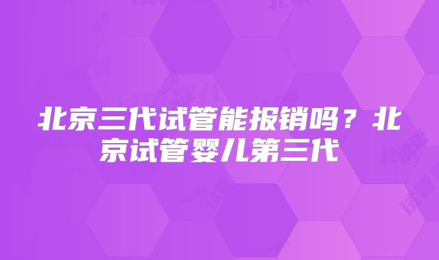 北京三代试管能报销吗？北京试管婴儿第三代