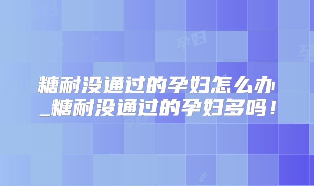 糖耐没通过的孕妇怎么办_糖耐没通过的孕妇多吗！