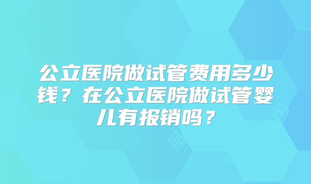 公立医院做试管费用多少钱?在公立医院做试管婴儿有报销吗?