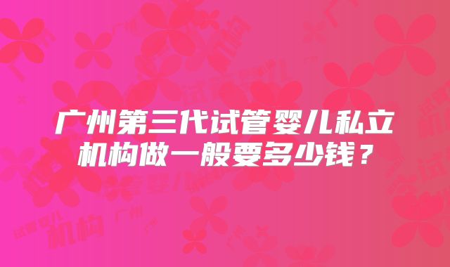广州第三代试管婴儿私立机构做一般要多少钱？