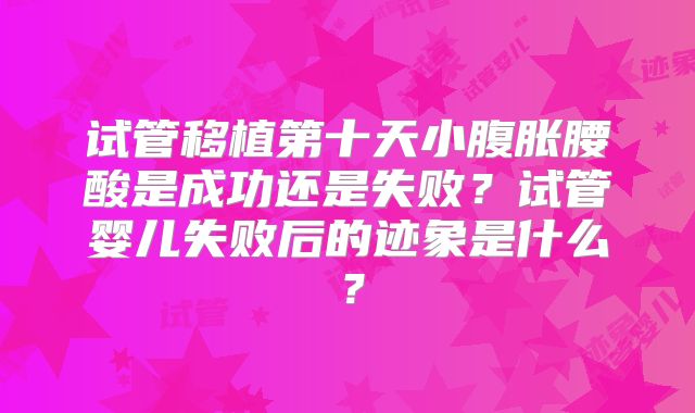 试管移植第十天小腹胀腰酸是成功还是失败？试管婴儿失败后的迹象是什么？