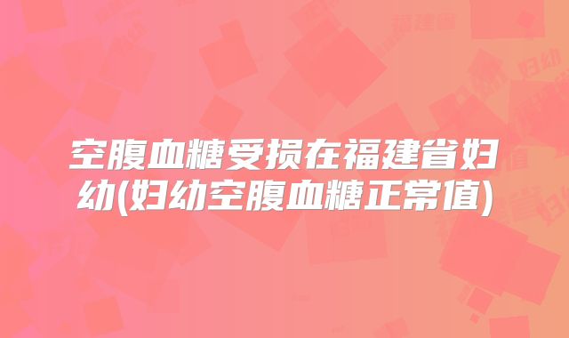 空腹血糖受损在福建省妇幼(妇幼空腹血糖正常值)