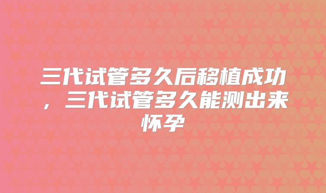三代试管多久后移植成功，三代试管多久能测出来怀孕