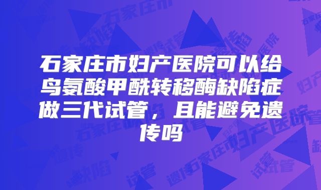 石家庄市妇产医院可以给鸟氨酸甲酰转移酶缺陷症做三代试管,且能避免遗传吗
