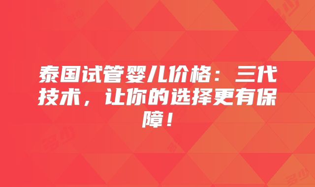 泰国试管婴儿价格：三代技术，让你的选择更有保障！