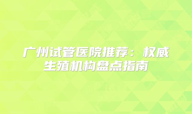 广州试管医院推荐:权威生殖机构盘点指南