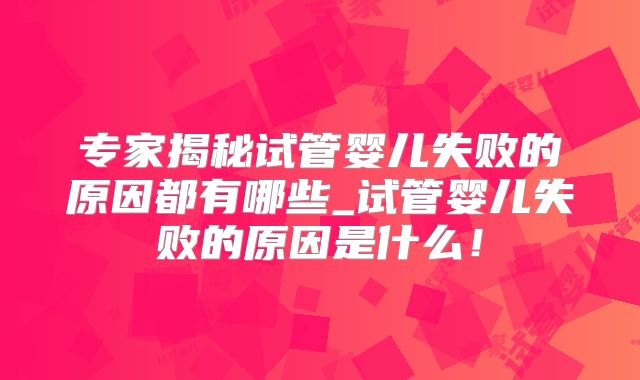 专家揭秘试管婴儿失败的原因都有哪些_试管婴儿失败的原因是什么!