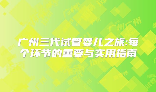 广州三代试管婴儿之旅:每个环节的重要与实用指南