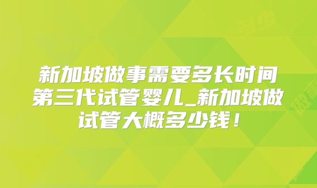 新加坡做事需要多长时间第三代试管婴儿_新加坡做试管大概多少钱!