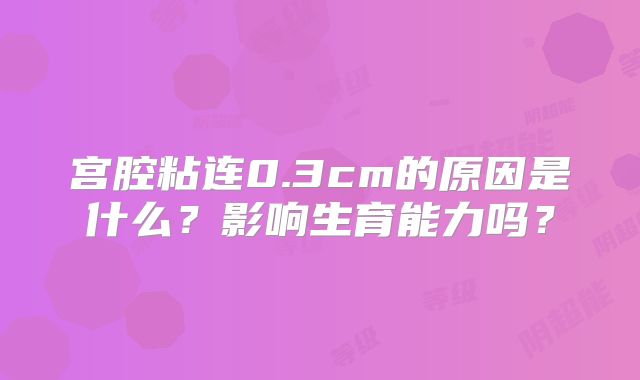 宫腔粘连0.3cm的原因是什么?影响生育能力吗?